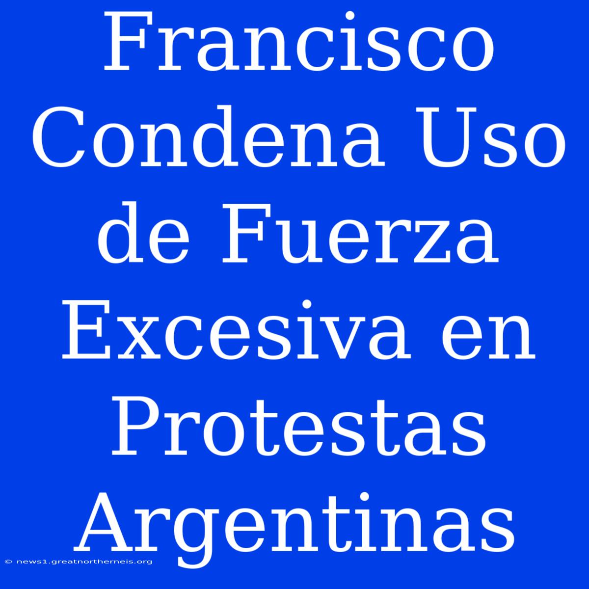 Francisco Condena Uso De Fuerza Excesiva En Protestas Argentinas