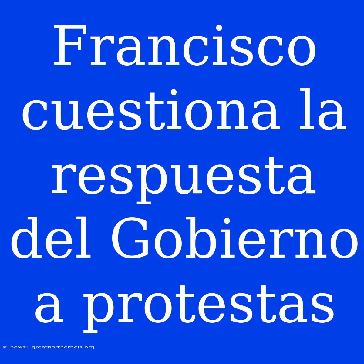 Francisco Cuestiona La Respuesta Del Gobierno A Protestas