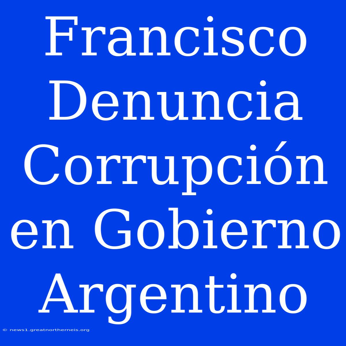 Francisco Denuncia Corrupción En Gobierno Argentino