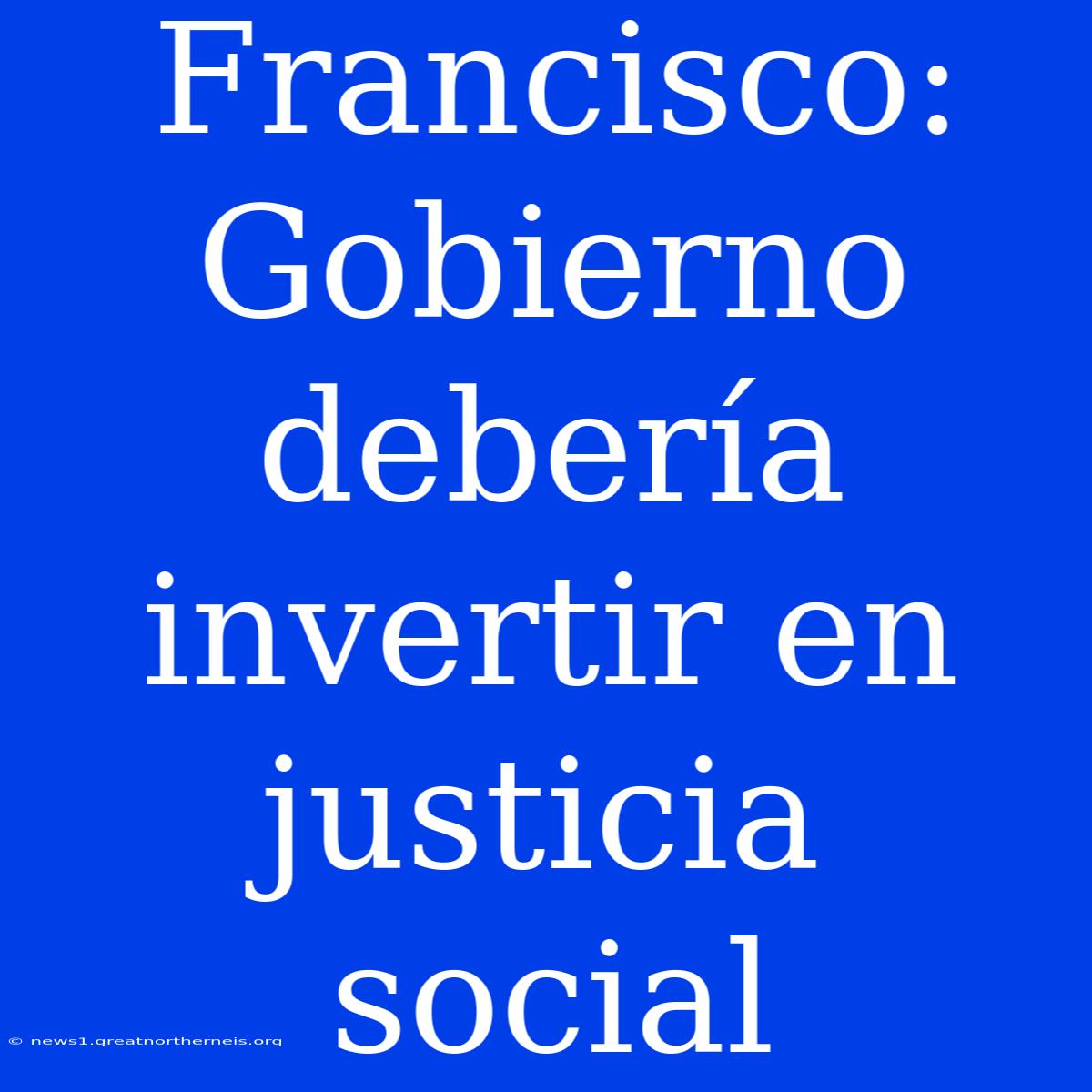 Francisco: Gobierno Debería Invertir En Justicia Social