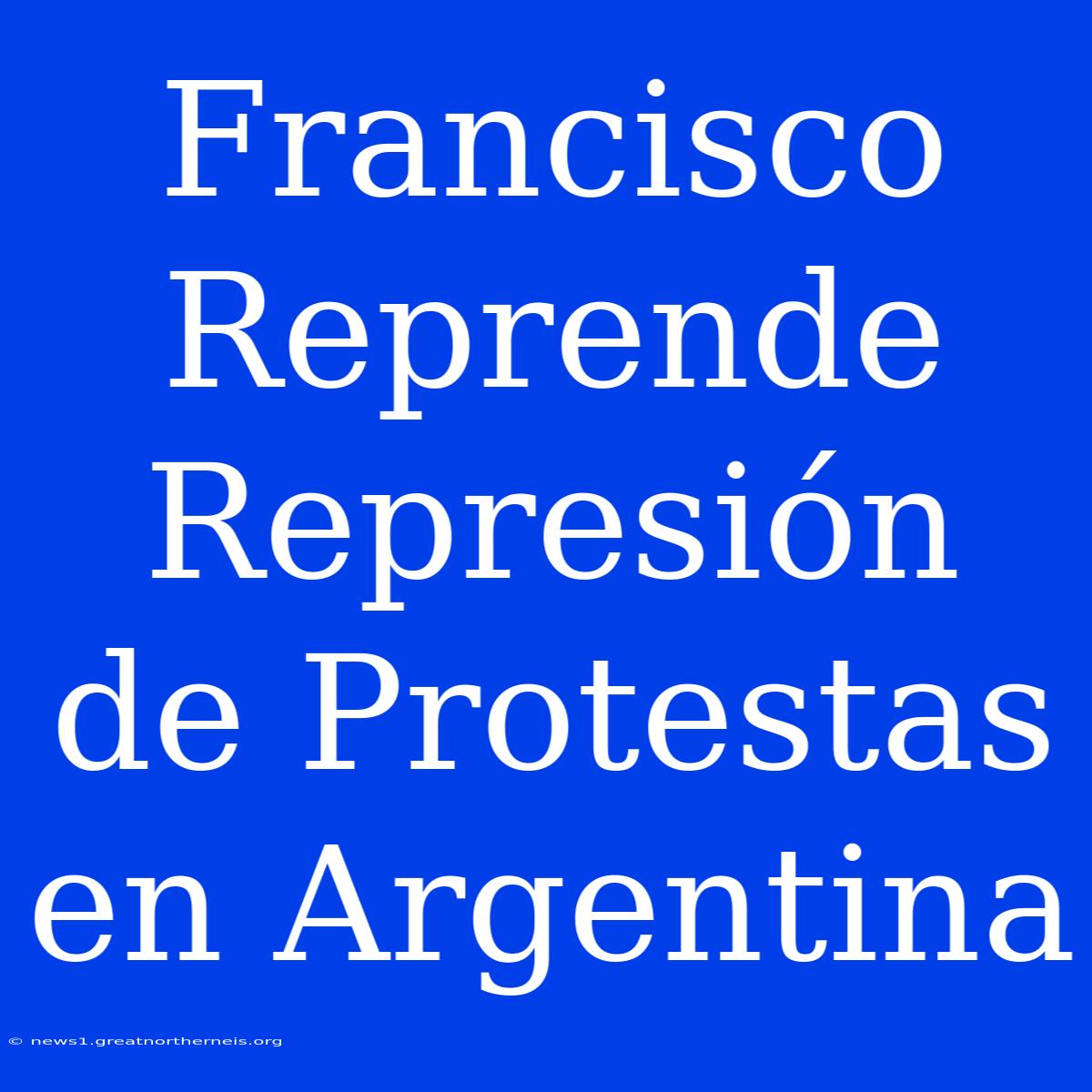 Francisco Reprende Represión De Protestas En Argentina