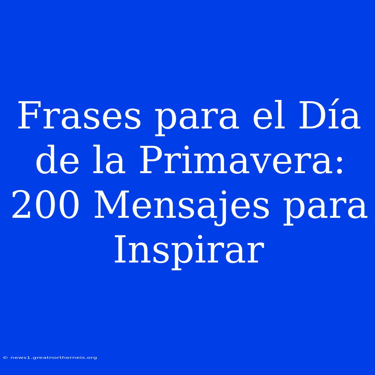 Frases Para El Día De La Primavera: 200 Mensajes Para Inspirar