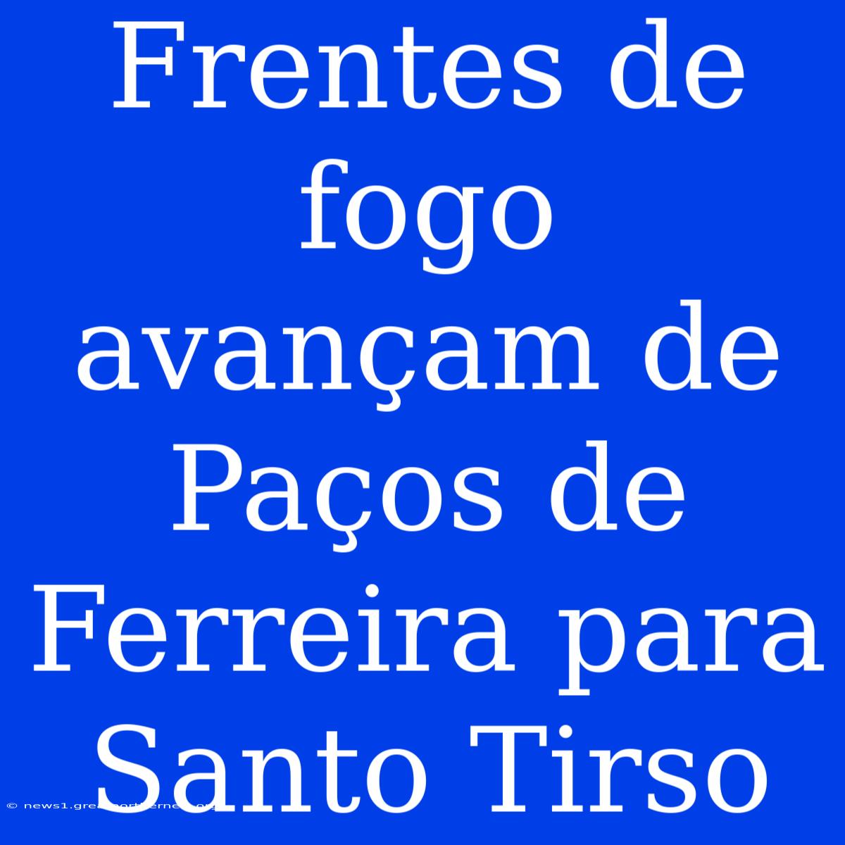 Frentes De Fogo Avançam De Paços De Ferreira Para Santo Tirso