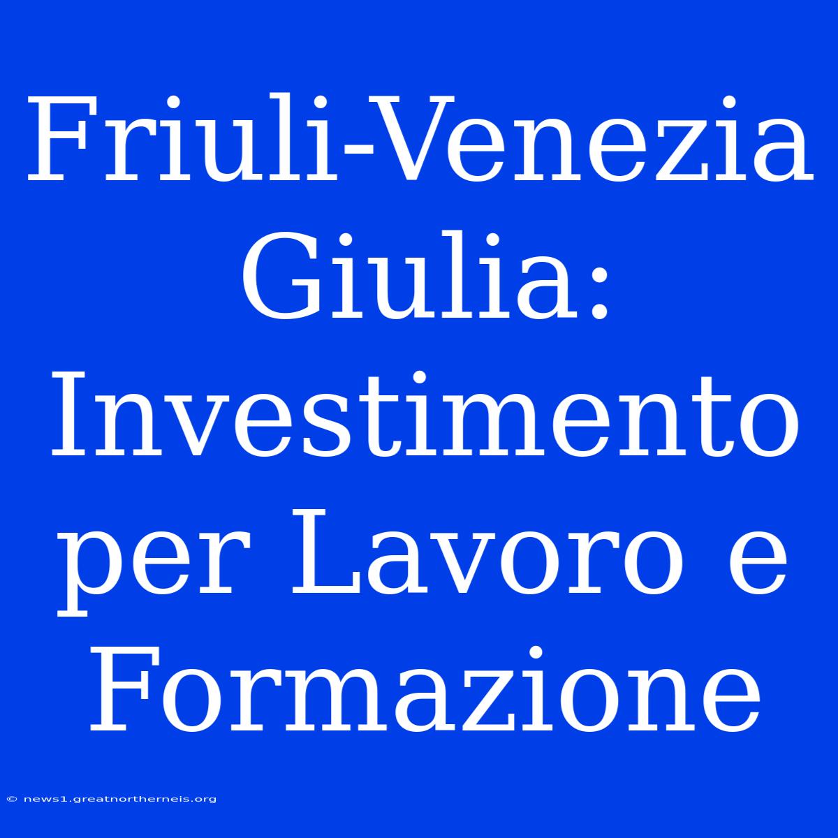 Friuli-Venezia Giulia: Investimento Per Lavoro E Formazione