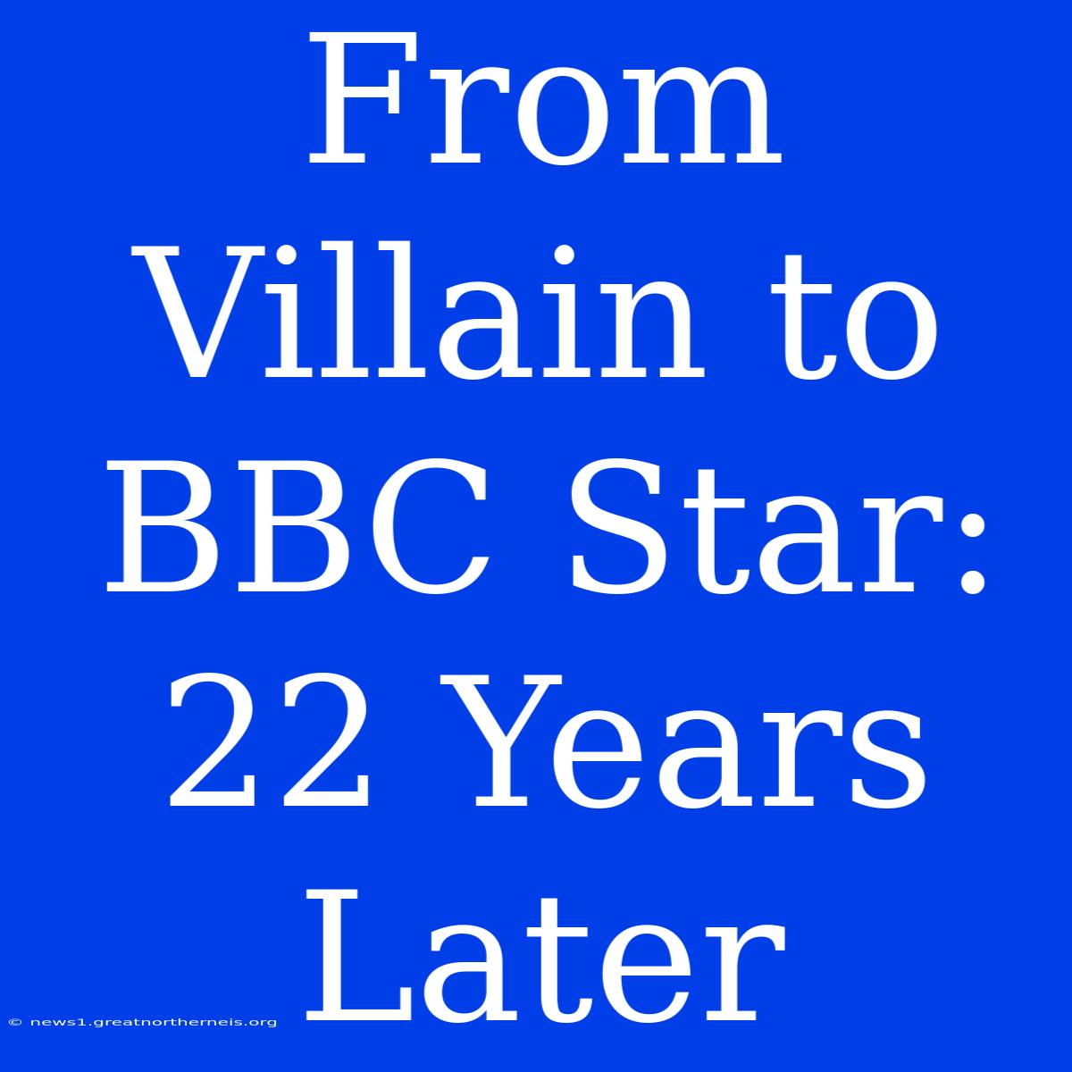 From Villain To BBC Star: 22 Years Later