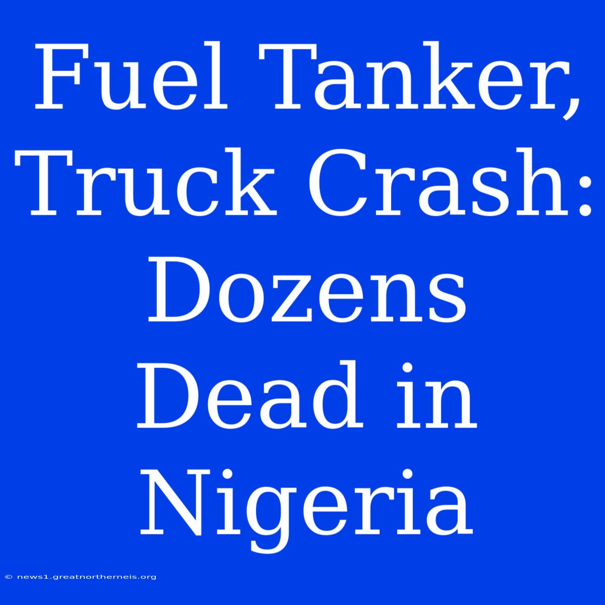 Fuel Tanker, Truck Crash: Dozens Dead In Nigeria