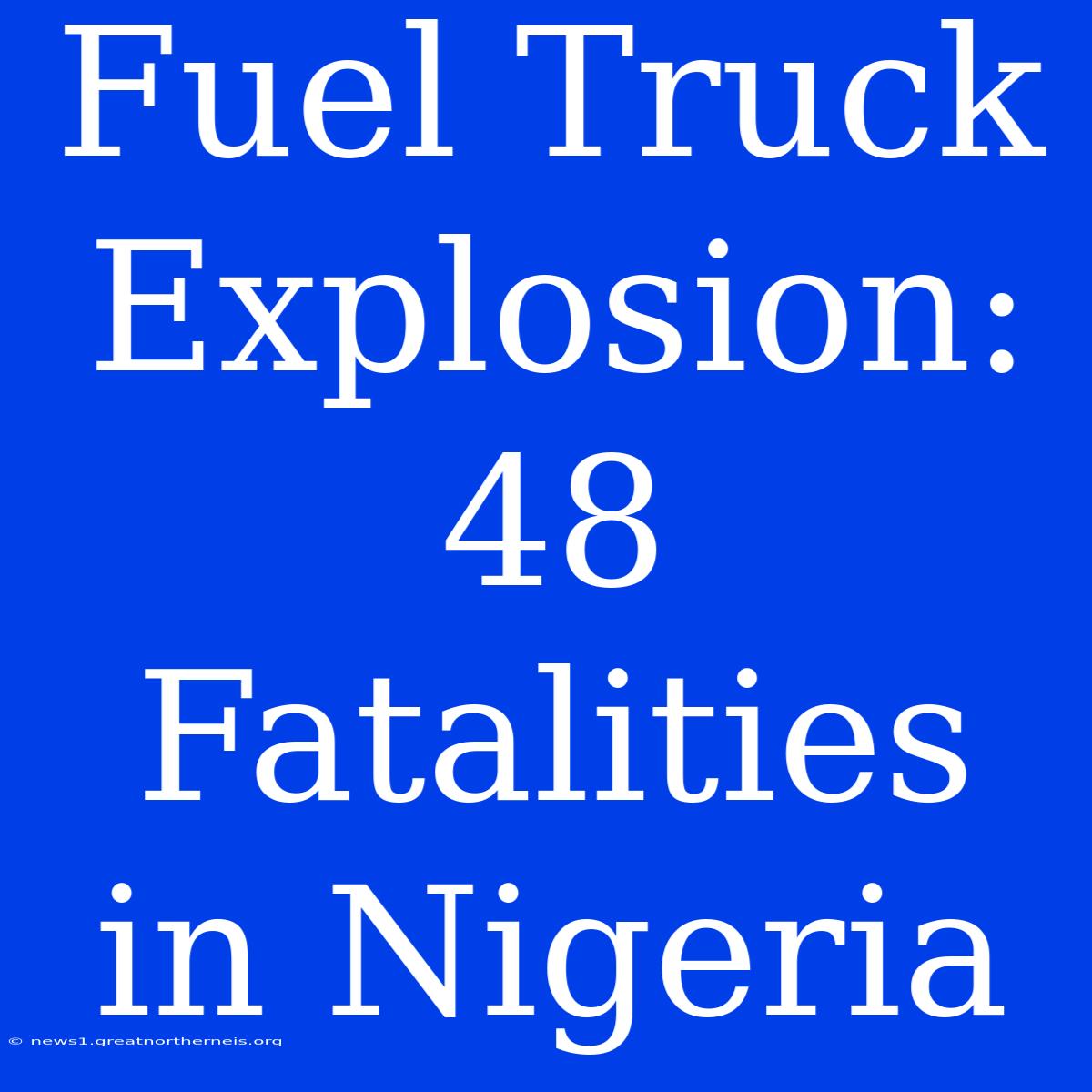 Fuel Truck Explosion: 48 Fatalities In Nigeria