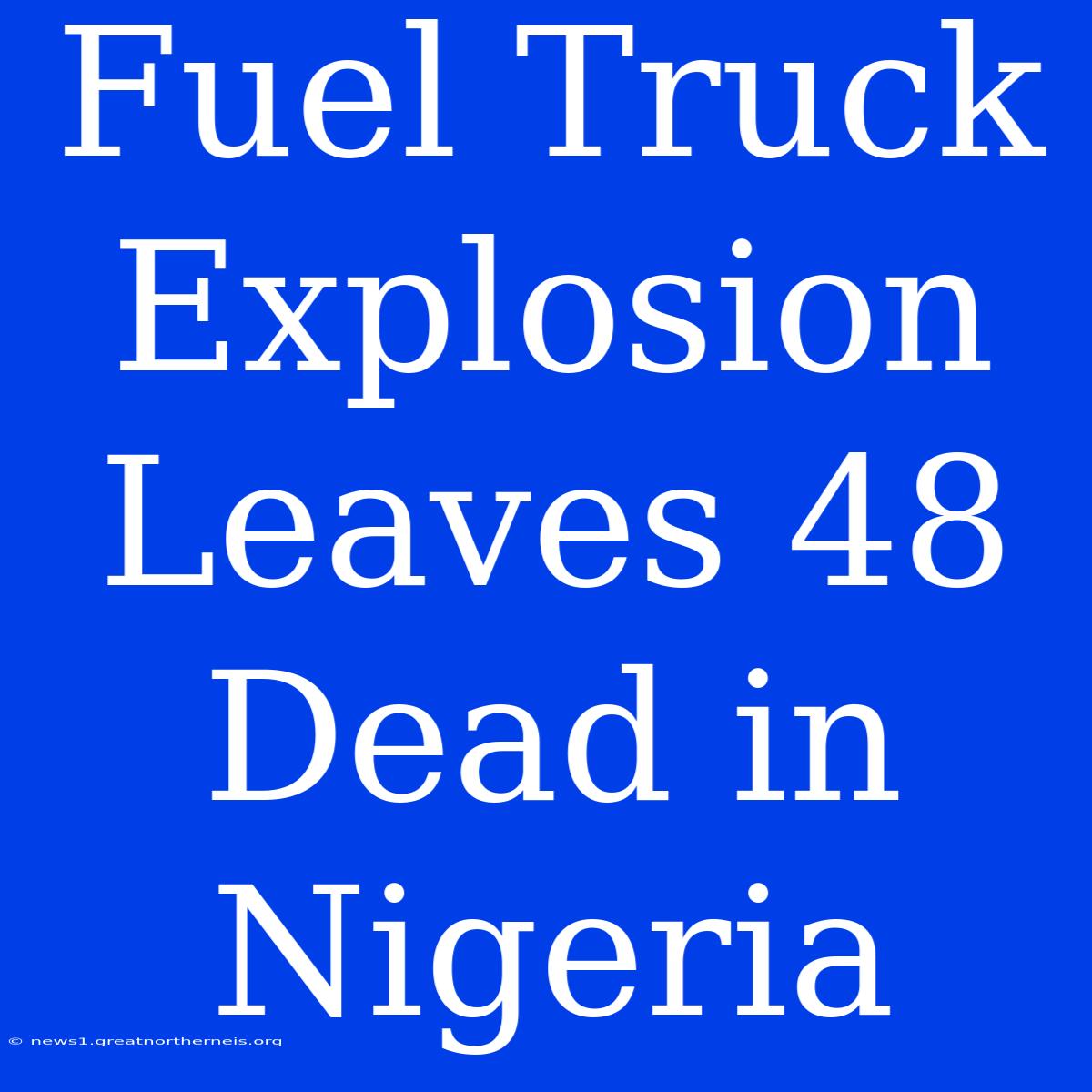 Fuel Truck Explosion Leaves 48 Dead In Nigeria