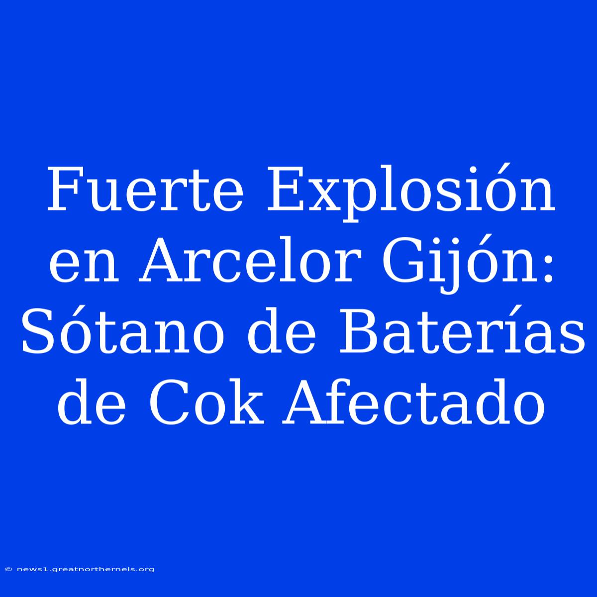 Fuerte Explosión En Arcelor Gijón: Sótano De Baterías De Cok Afectado