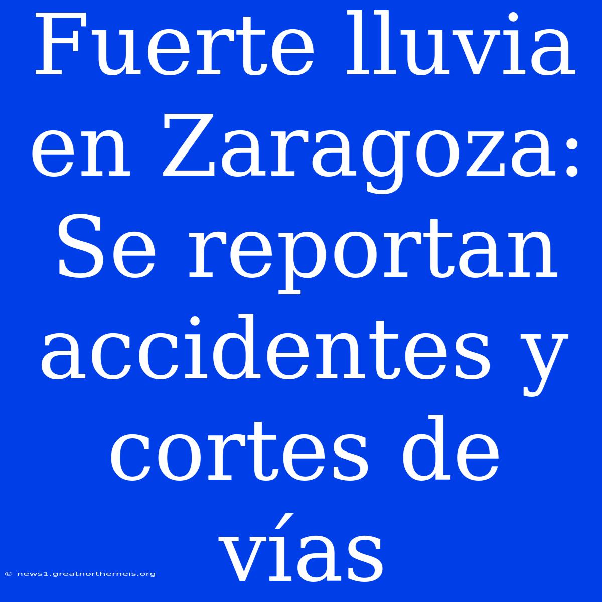 Fuerte Lluvia En Zaragoza: Se Reportan Accidentes Y Cortes De Vías