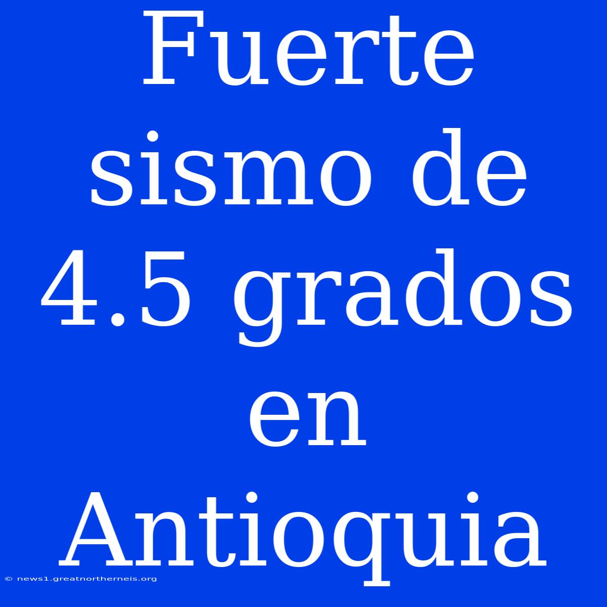 Fuerte Sismo De 4.5 Grados En Antioquia