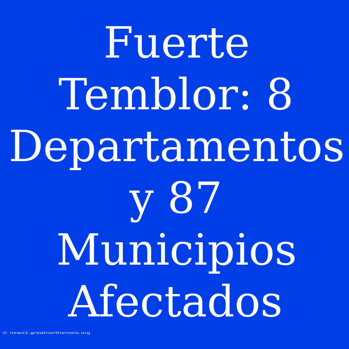 Fuerte Temblor: 8 Departamentos Y 87 Municipios Afectados