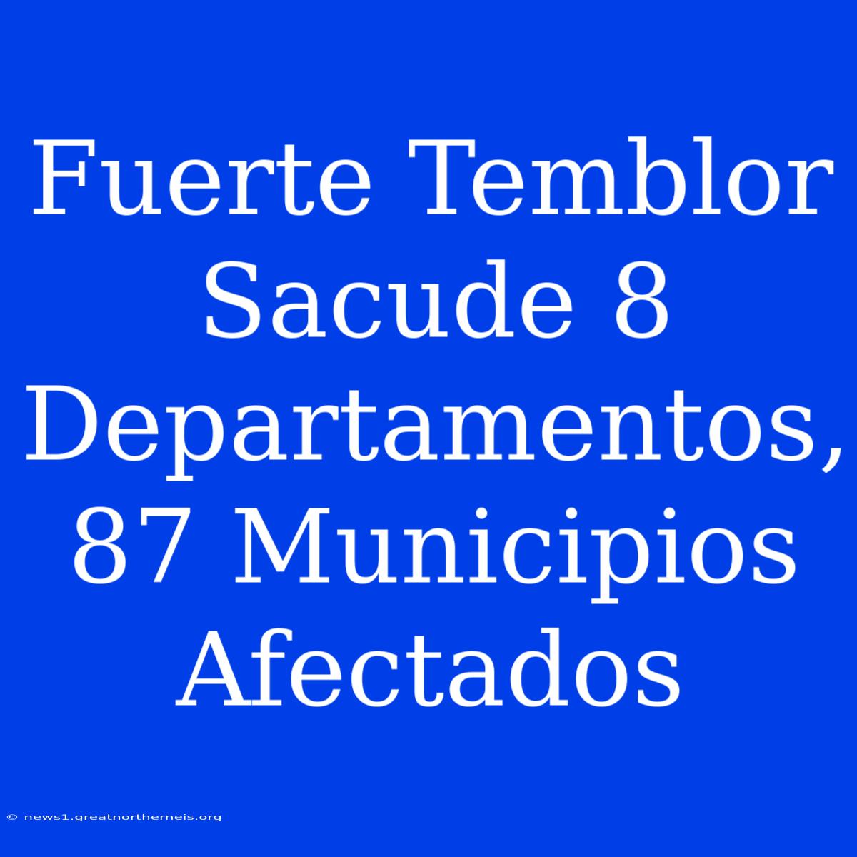 Fuerte Temblor Sacude 8 Departamentos, 87 Municipios Afectados