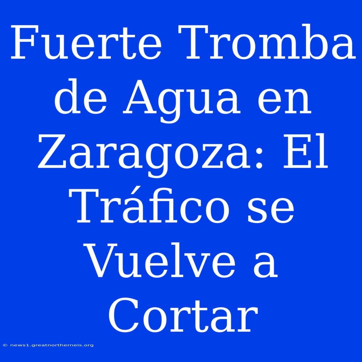 Fuerte Tromba De Agua En Zaragoza: El Tráfico Se Vuelve A Cortar