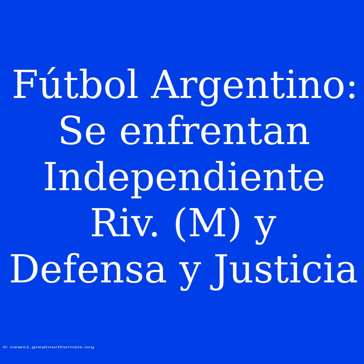 Fútbol Argentino: Se Enfrentan Independiente Riv. (M) Y Defensa Y Justicia