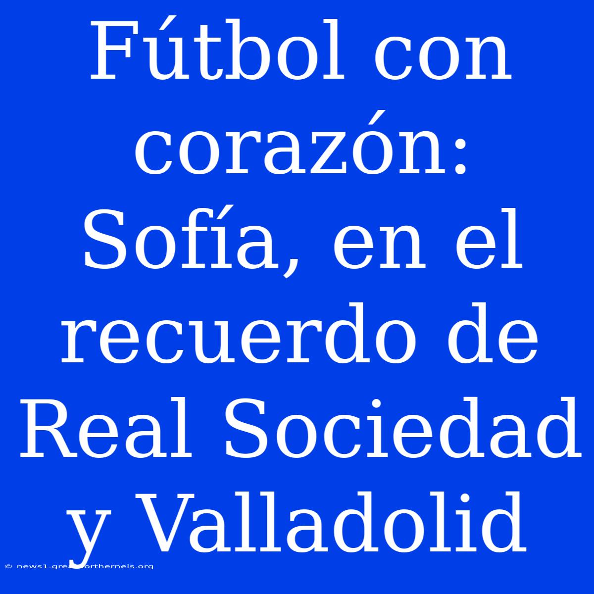 Fútbol Con Corazón: Sofía, En El Recuerdo De Real Sociedad Y Valladolid