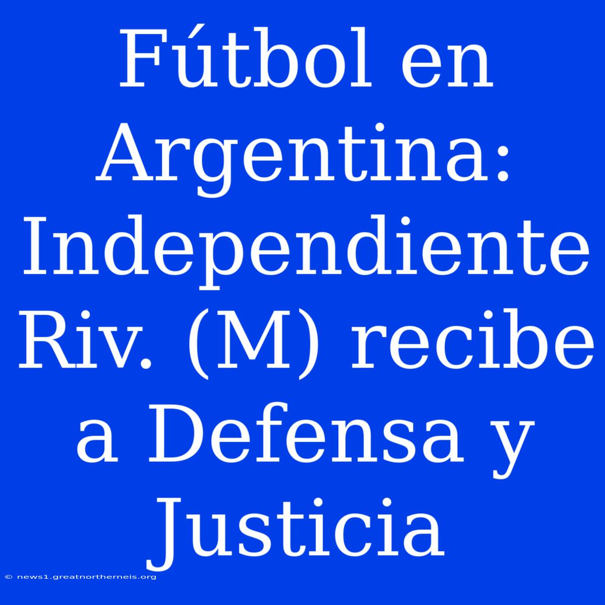 Fútbol En Argentina: Independiente Riv. (M) Recibe A Defensa Y Justicia