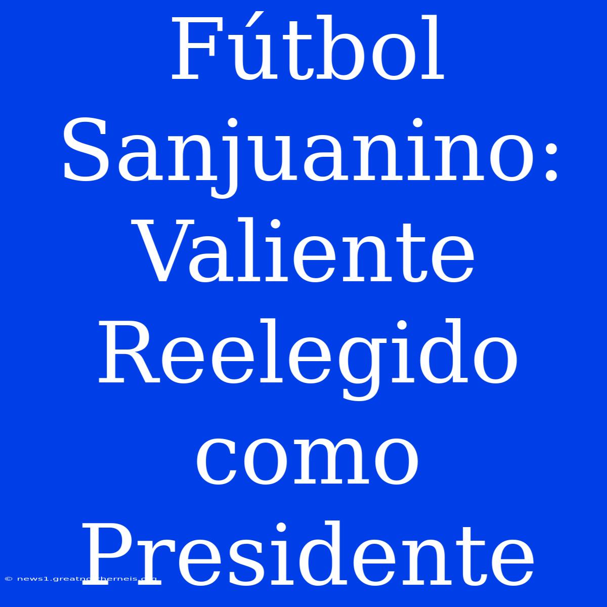 Fútbol Sanjuanino: Valiente Reelegido Como Presidente