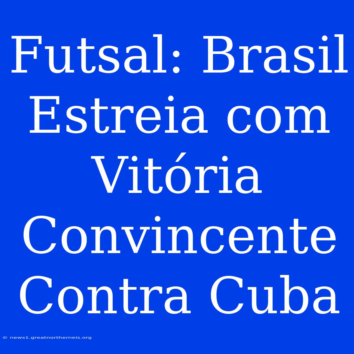 Futsal: Brasil Estreia Com Vitória Convincente Contra Cuba