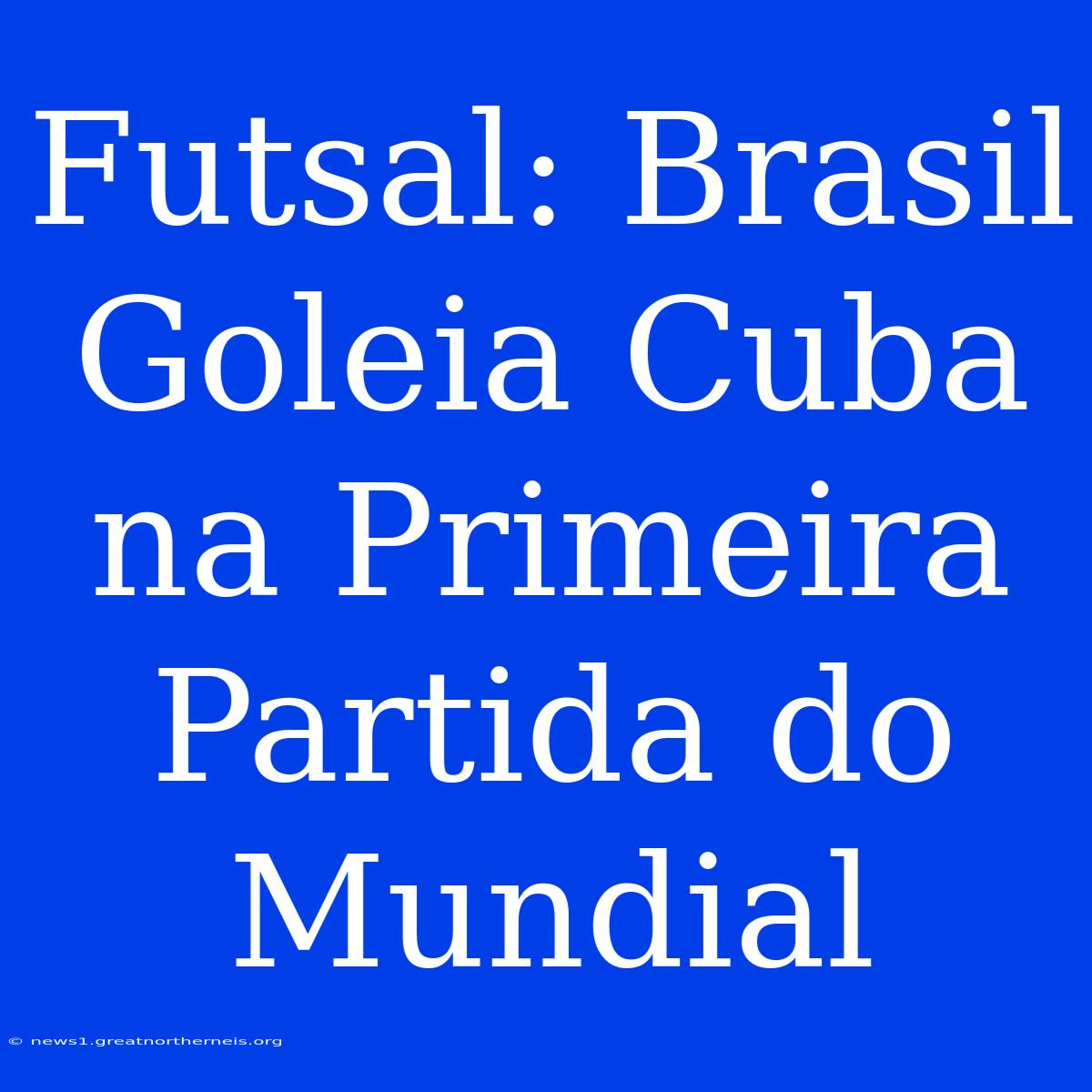 Futsal: Brasil Goleia Cuba Na Primeira Partida Do Mundial