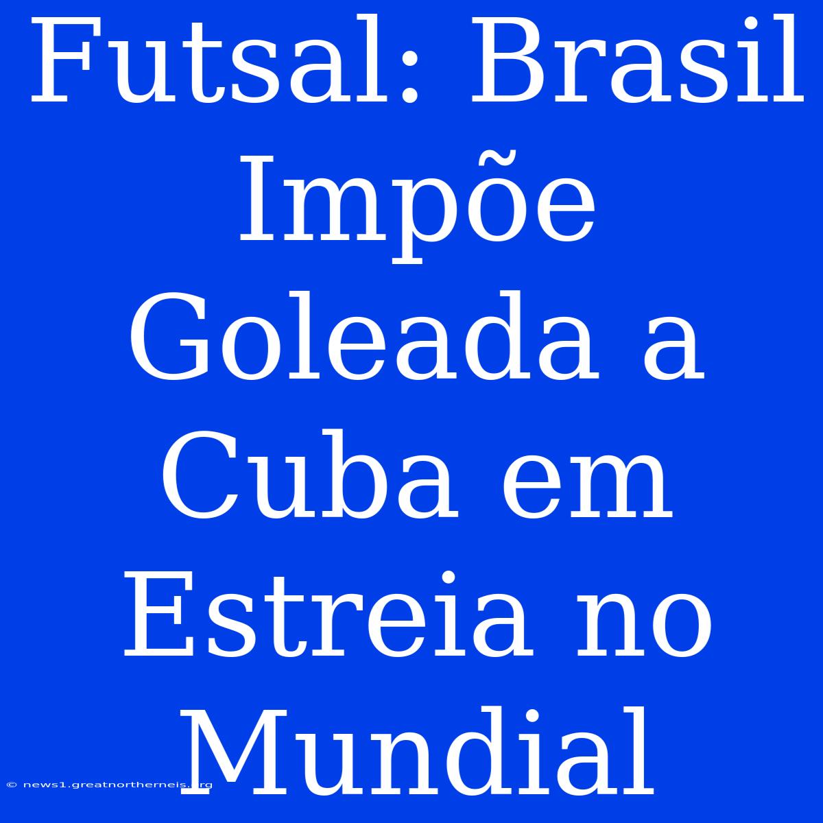 Futsal: Brasil Impõe Goleada A Cuba Em Estreia No Mundial