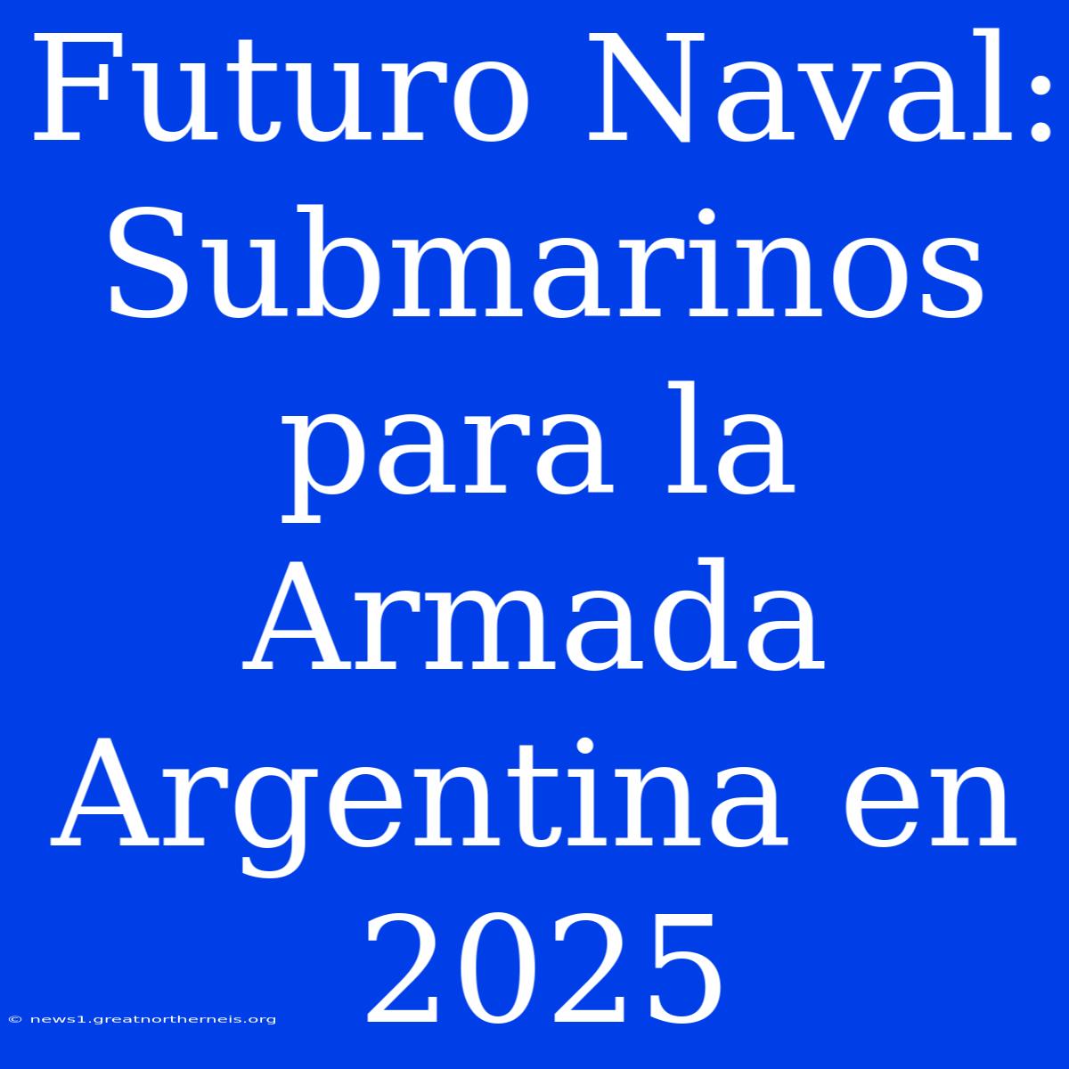 Futuro Naval: Submarinos Para La Armada Argentina En 2025