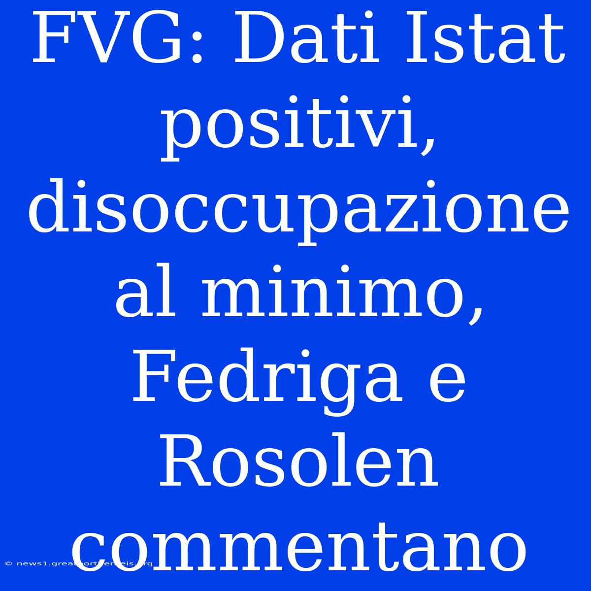 FVG: Dati Istat Positivi, Disoccupazione Al Minimo, Fedriga E Rosolen Commentano