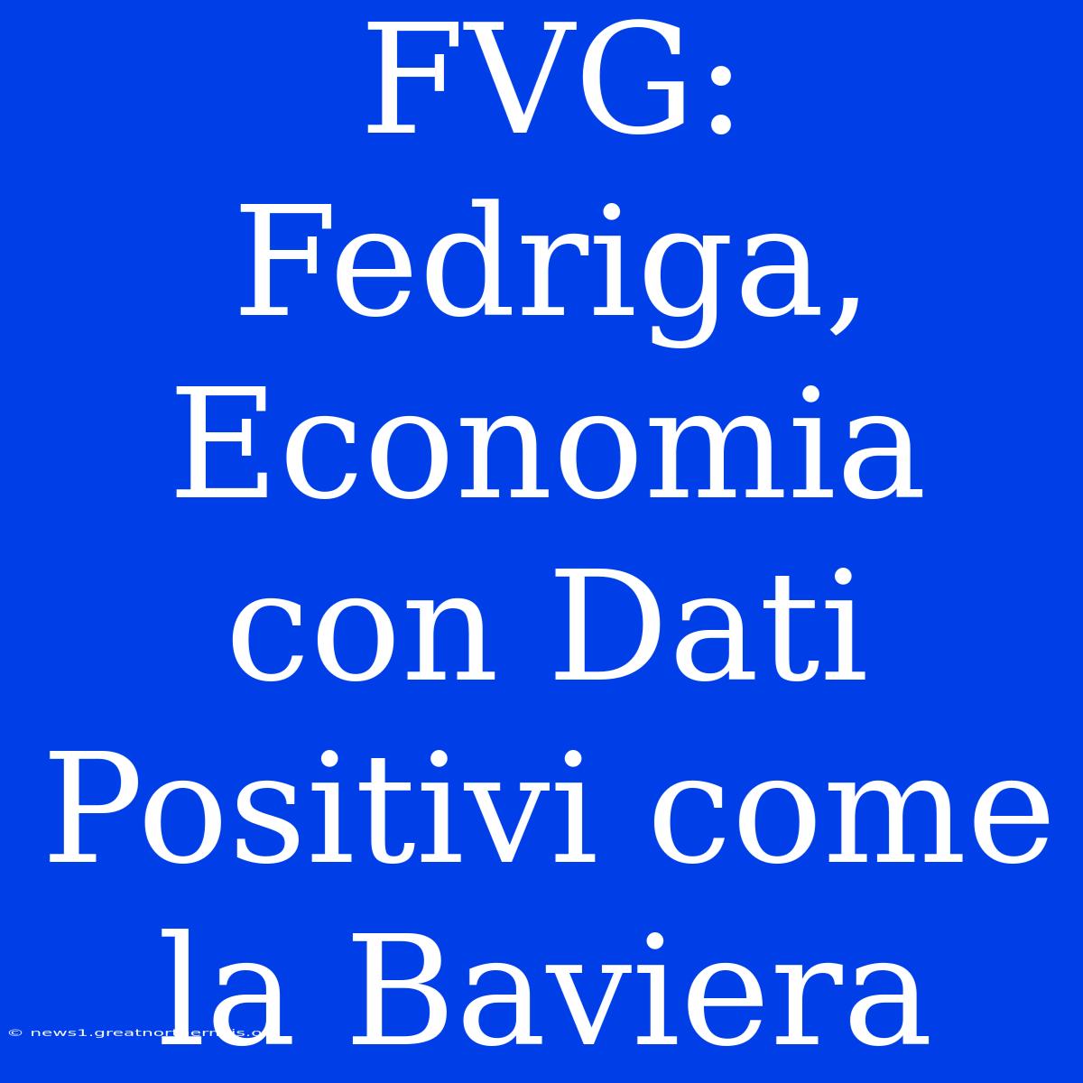 FVG: Fedriga, Economia Con Dati Positivi Come La Baviera