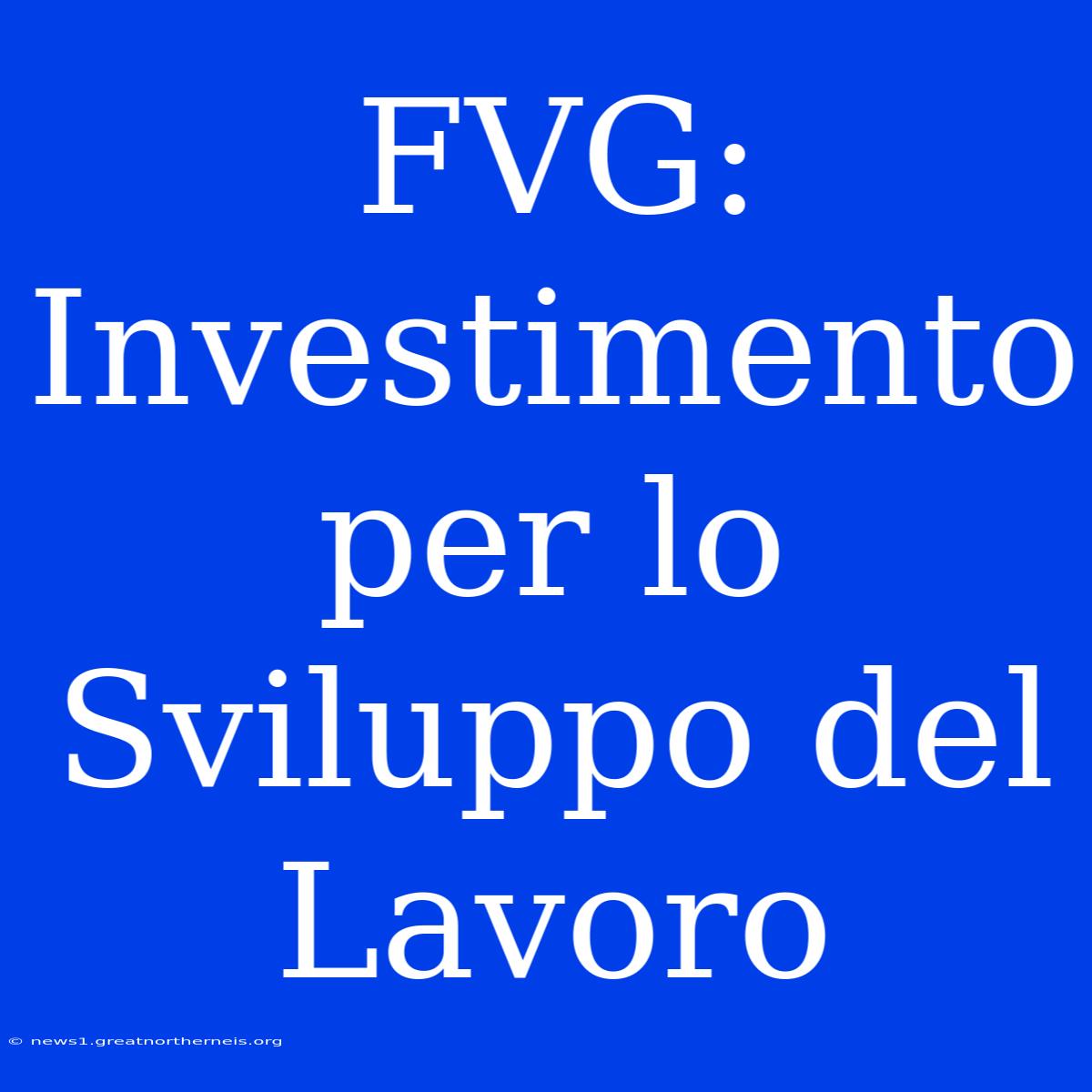 FVG: Investimento Per Lo Sviluppo Del Lavoro