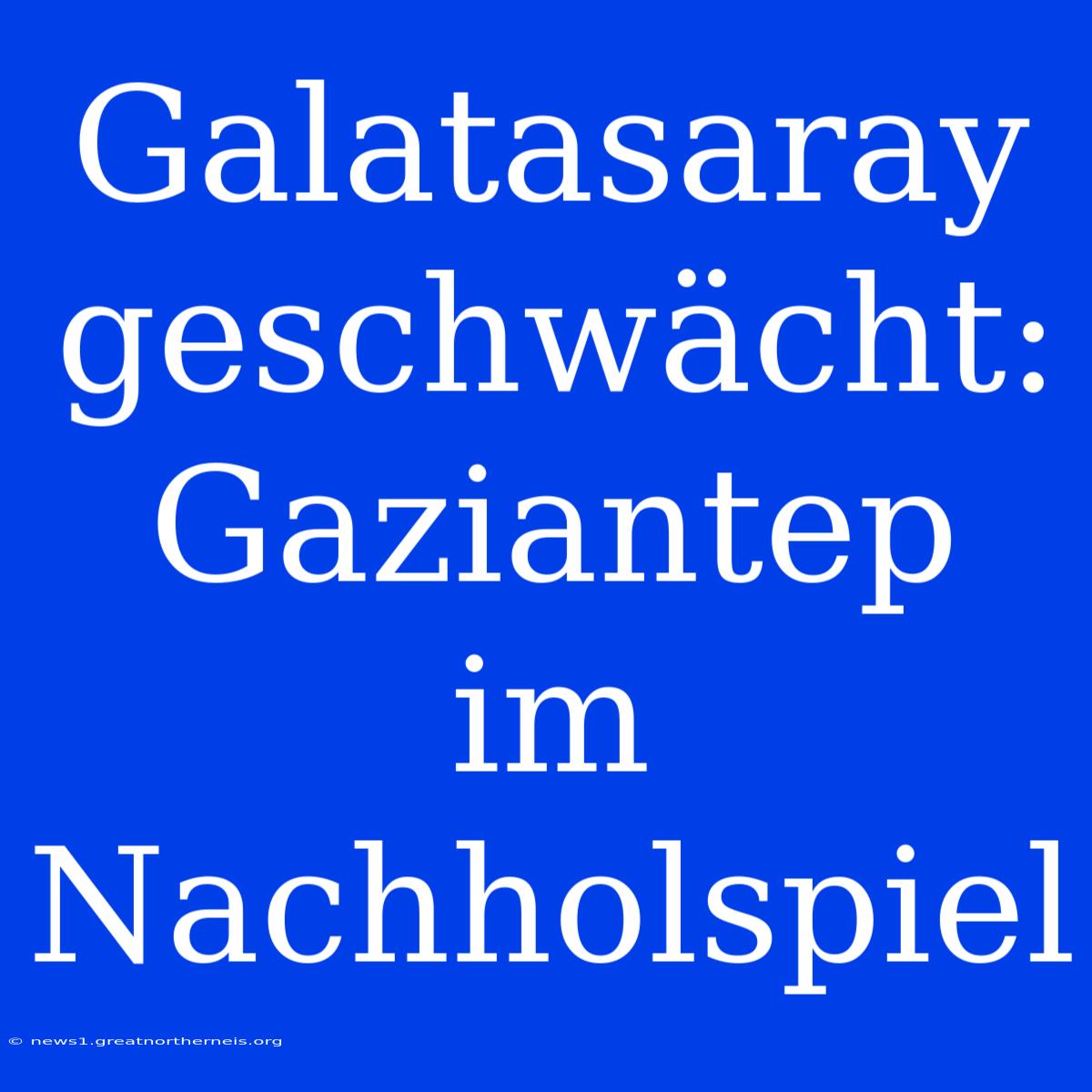 Galatasaray Geschwächt: Gaziantep Im Nachholspiel