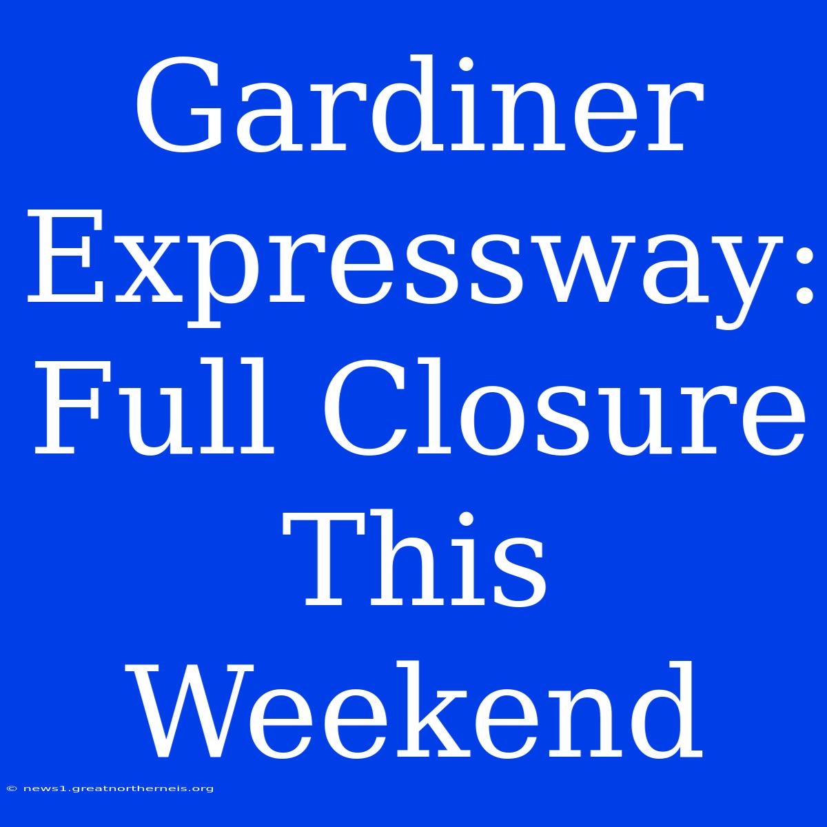 Gardiner Expressway: Full Closure This Weekend