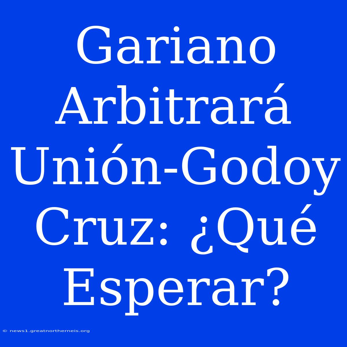 Gariano Arbitrará Unión-Godoy Cruz: ¿Qué Esperar?