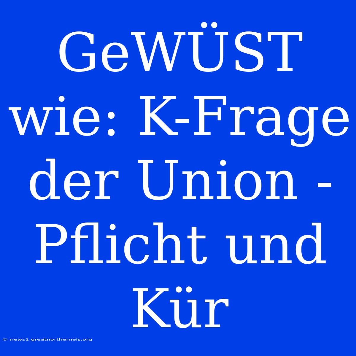 GeWÜST Wie: K-Frage Der Union - Pflicht Und Kür