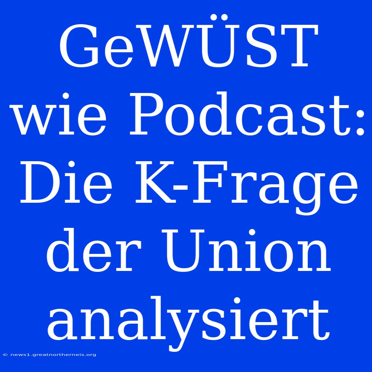 GeWÜST Wie Podcast:  Die K-Frage Der Union Analysiert