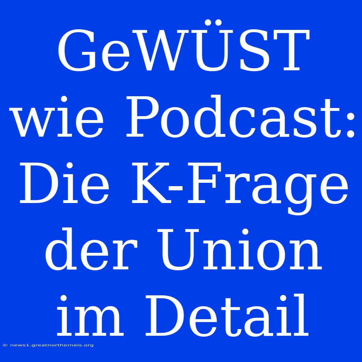 GeWÜST Wie Podcast:  Die K-Frage Der Union Im Detail