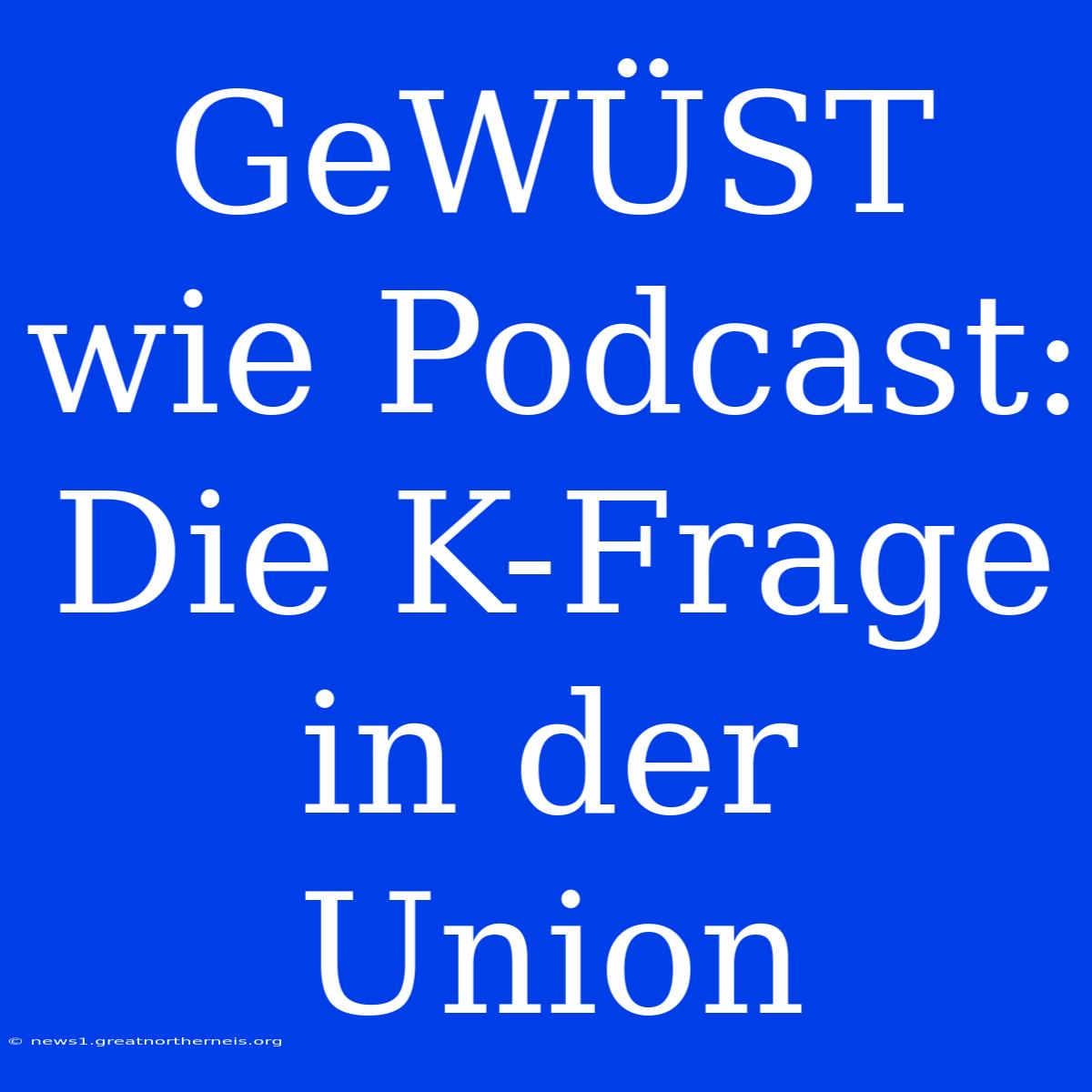 GeWÜST Wie Podcast: Die K-Frage In Der Union