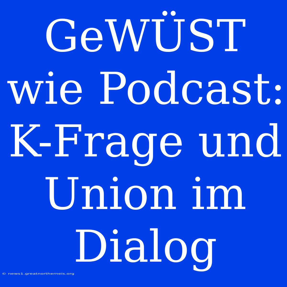 GeWÜST Wie Podcast: K-Frage Und Union Im Dialog