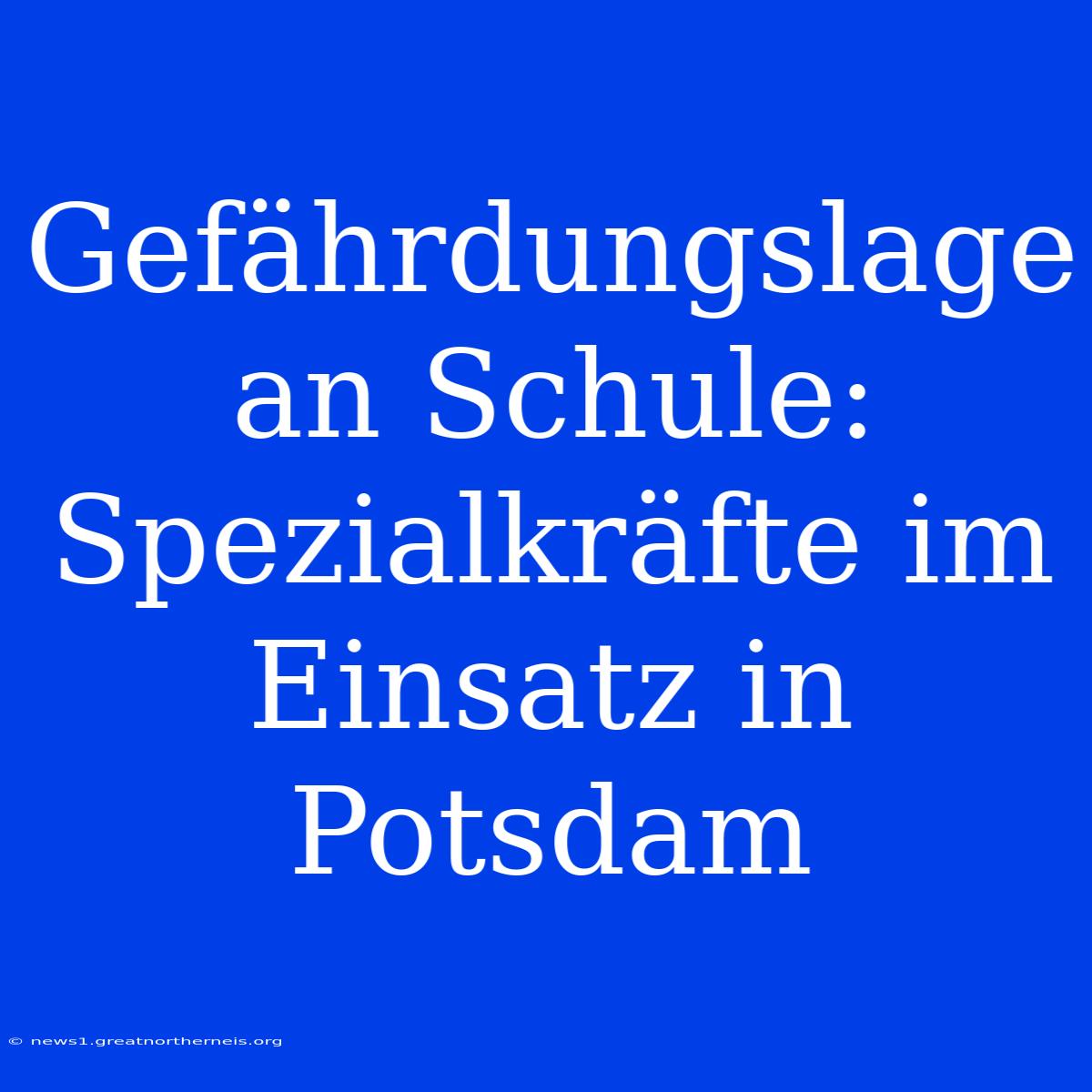 Gefährdungslage An Schule: Spezialkräfte Im Einsatz In Potsdam