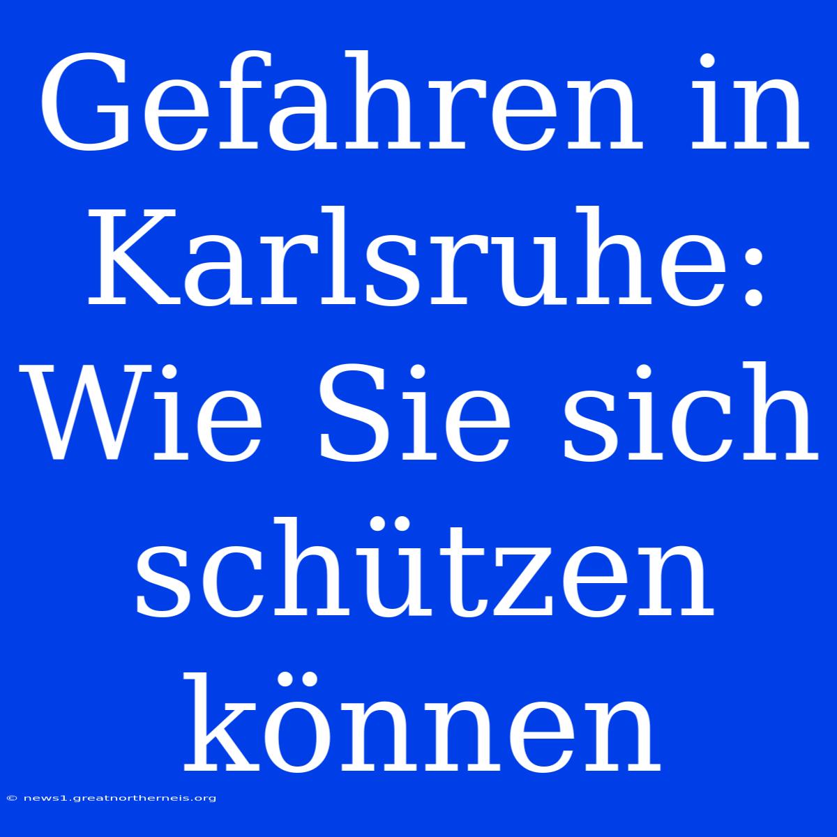 Gefahren In Karlsruhe: Wie Sie Sich Schützen Können