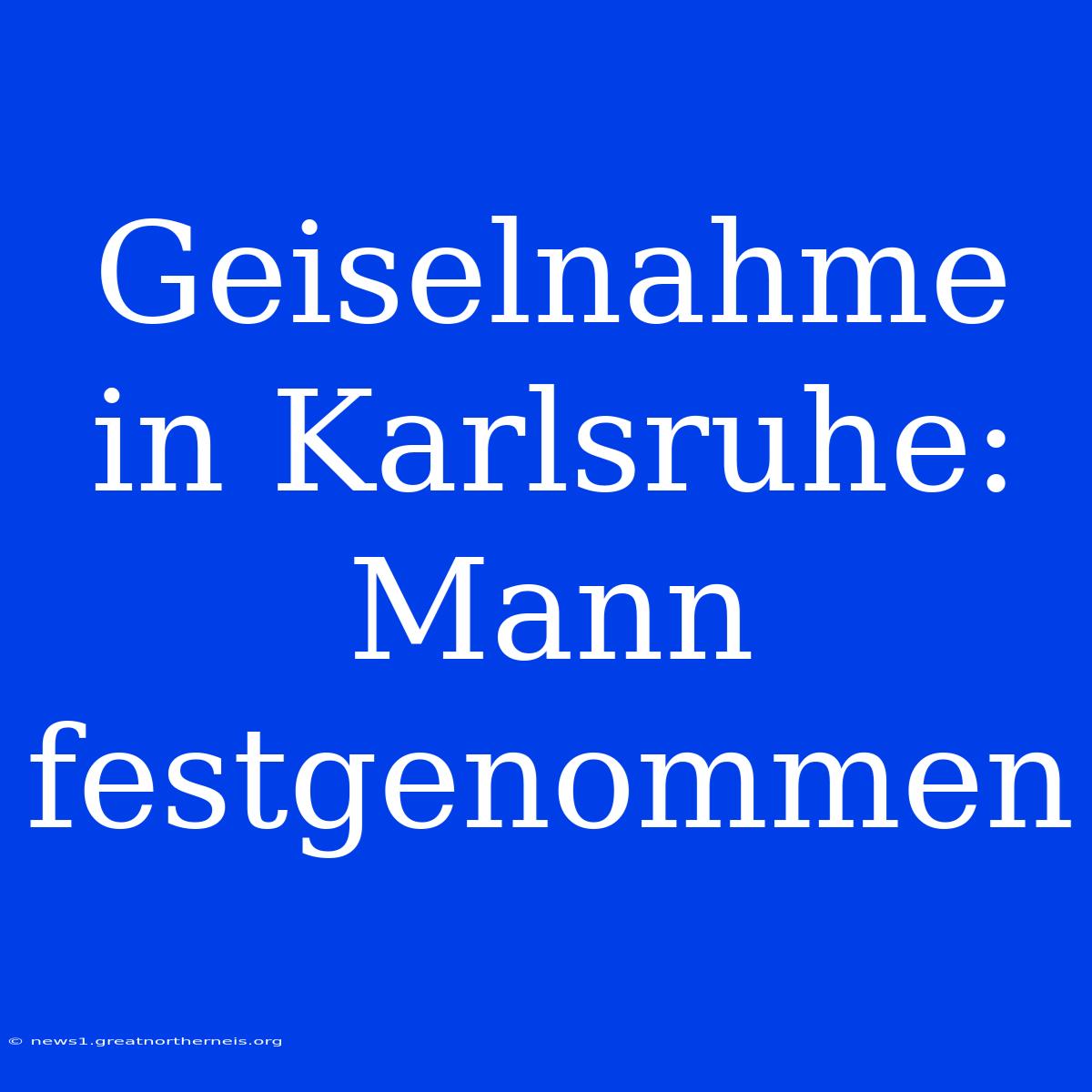 Geiselnahme In Karlsruhe: Mann Festgenommen