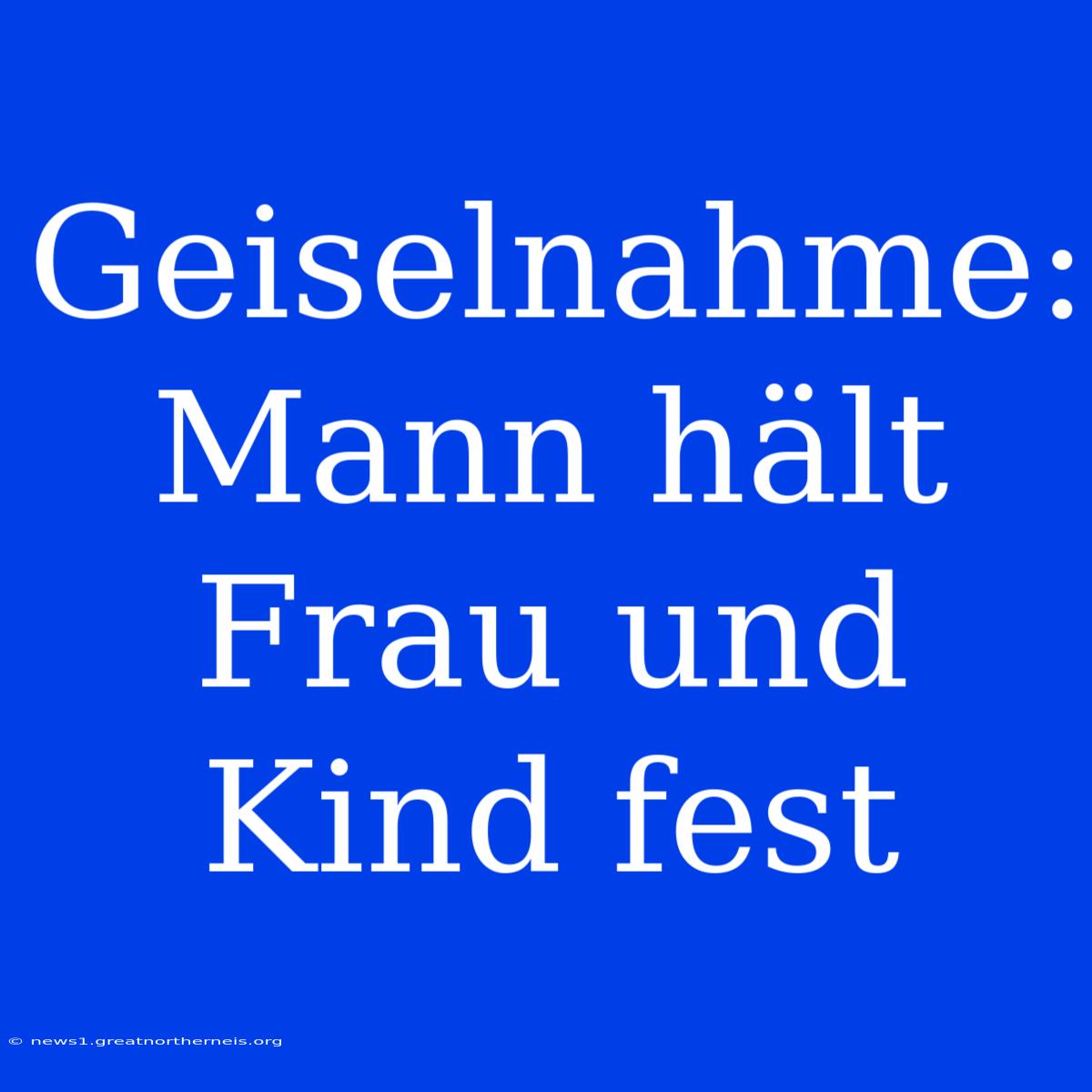 Geiselnahme: Mann Hält Frau Und Kind Fest