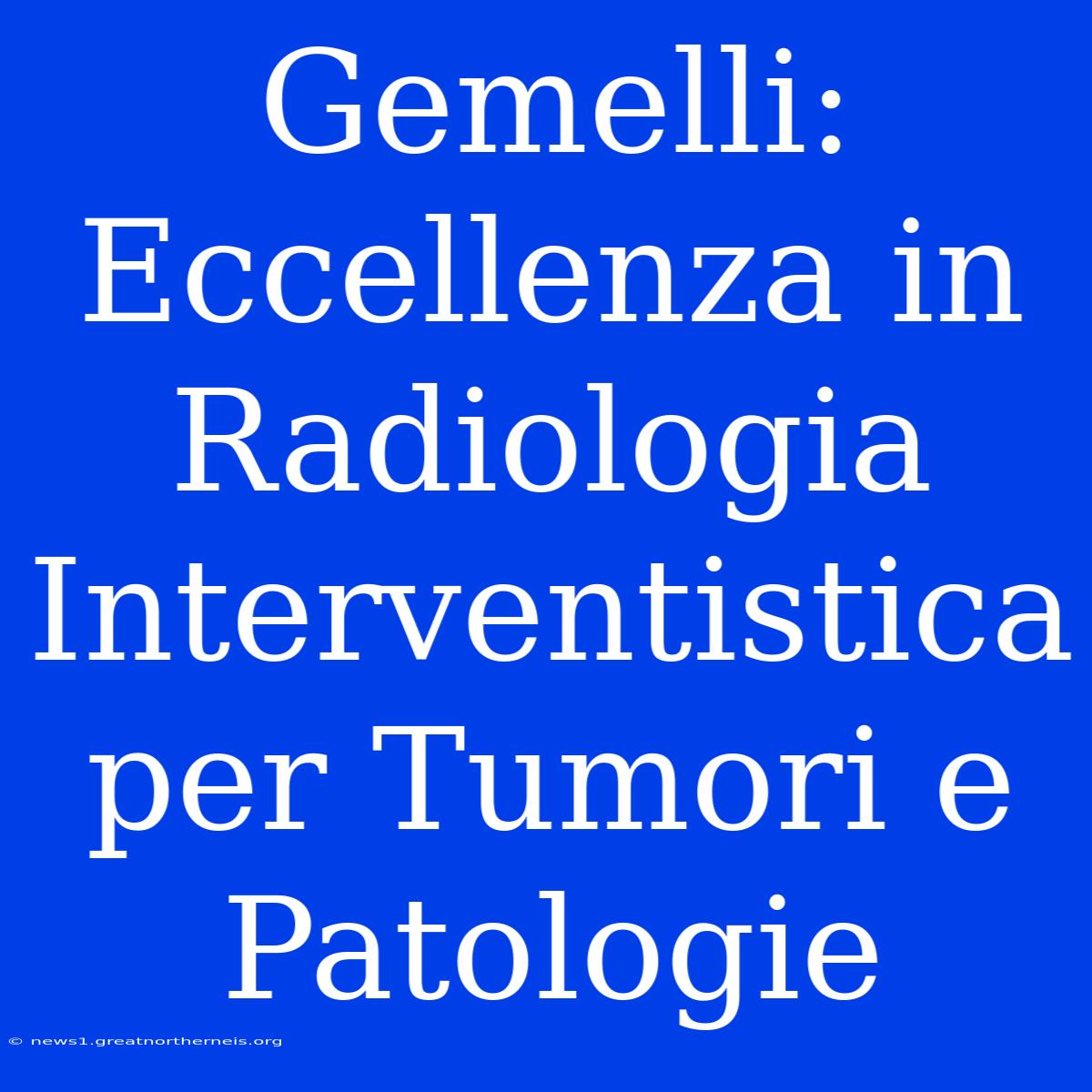 Gemelli: Eccellenza In Radiologia Interventistica Per Tumori E Patologie