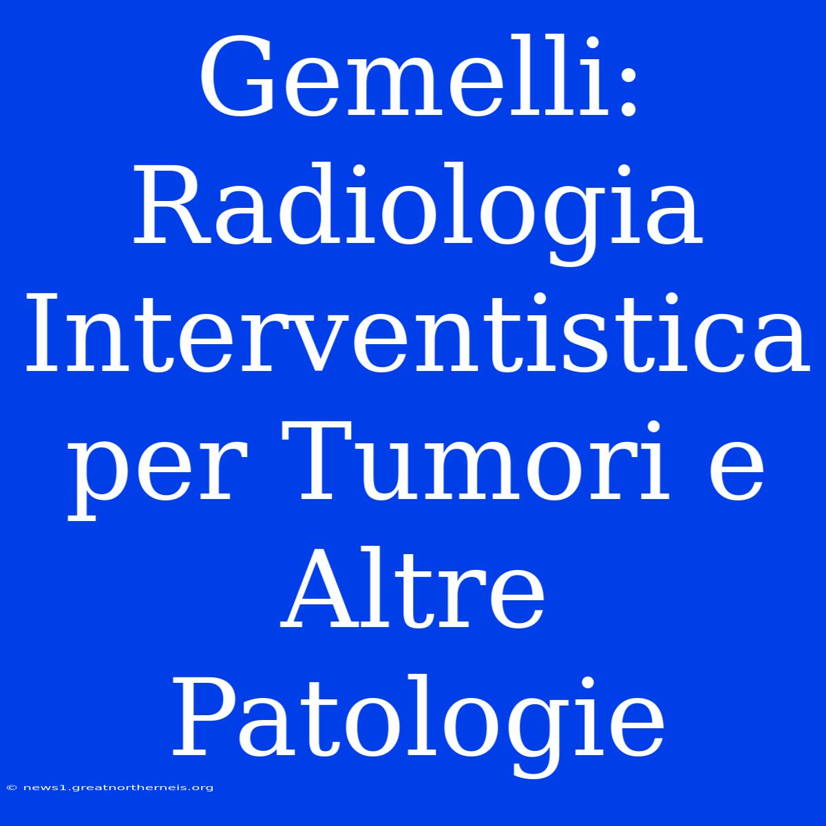 Gemelli: Radiologia Interventistica Per Tumori E Altre Patologie