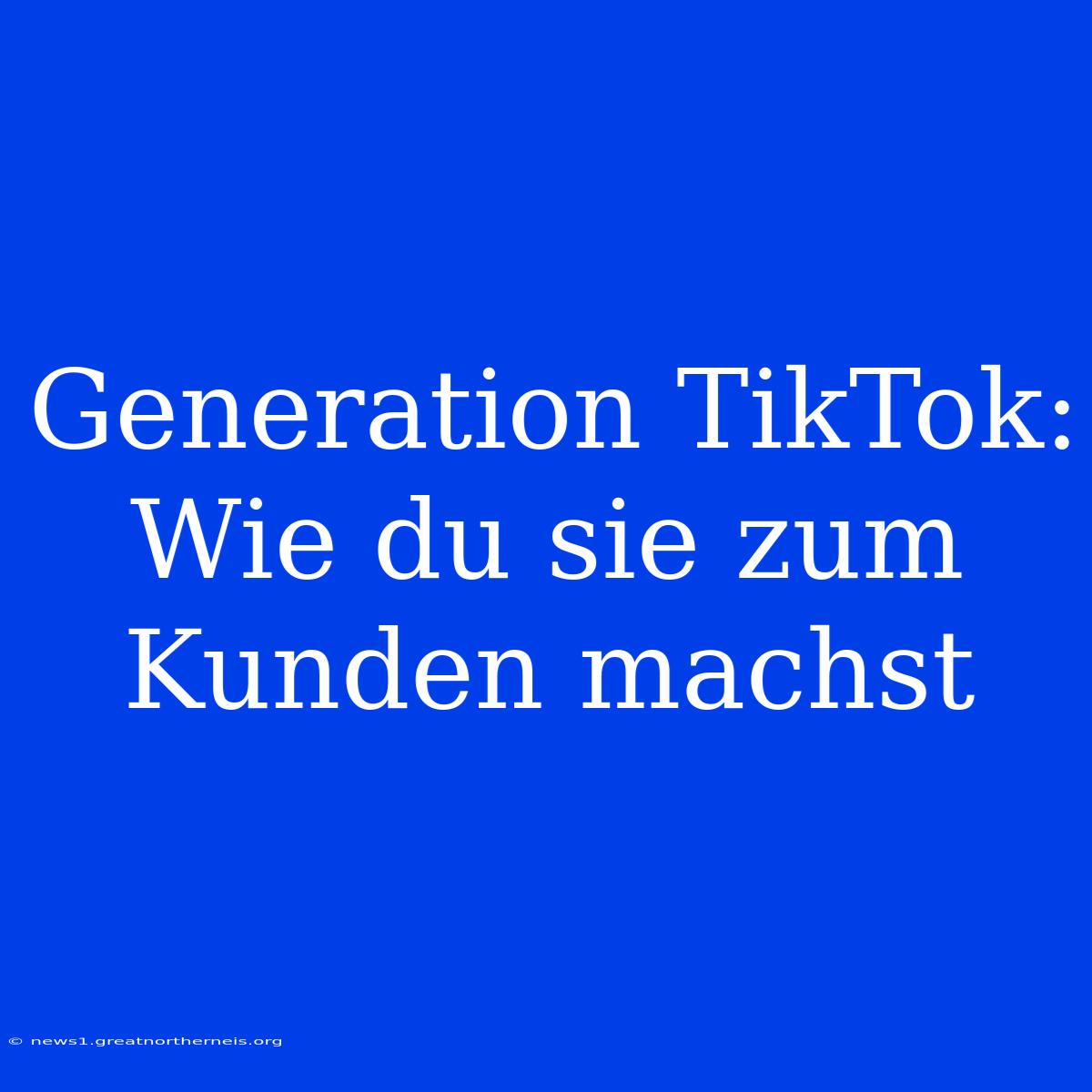 Generation TikTok: Wie Du Sie Zum Kunden Machst