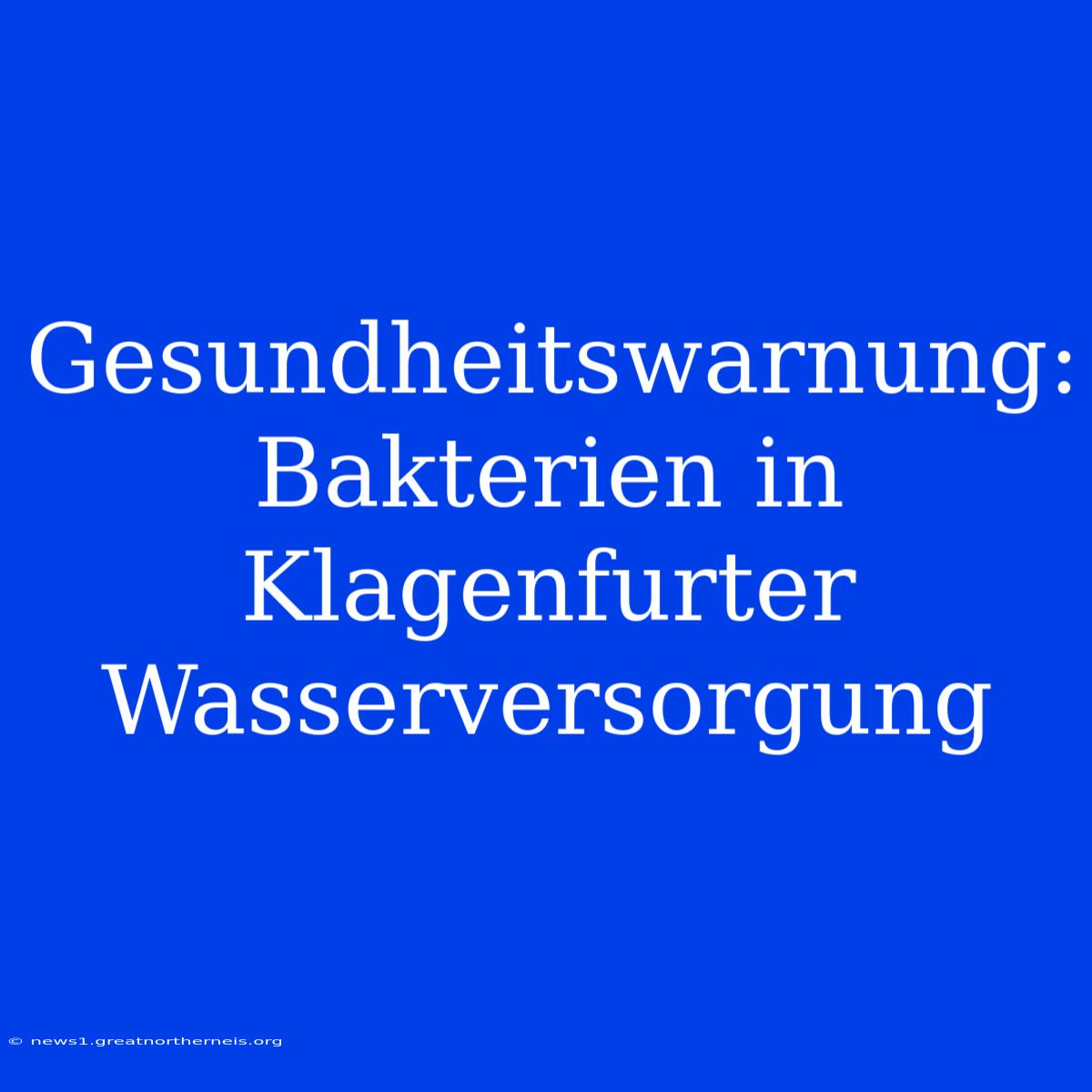 Gesundheitswarnung: Bakterien In Klagenfurter Wasserversorgung