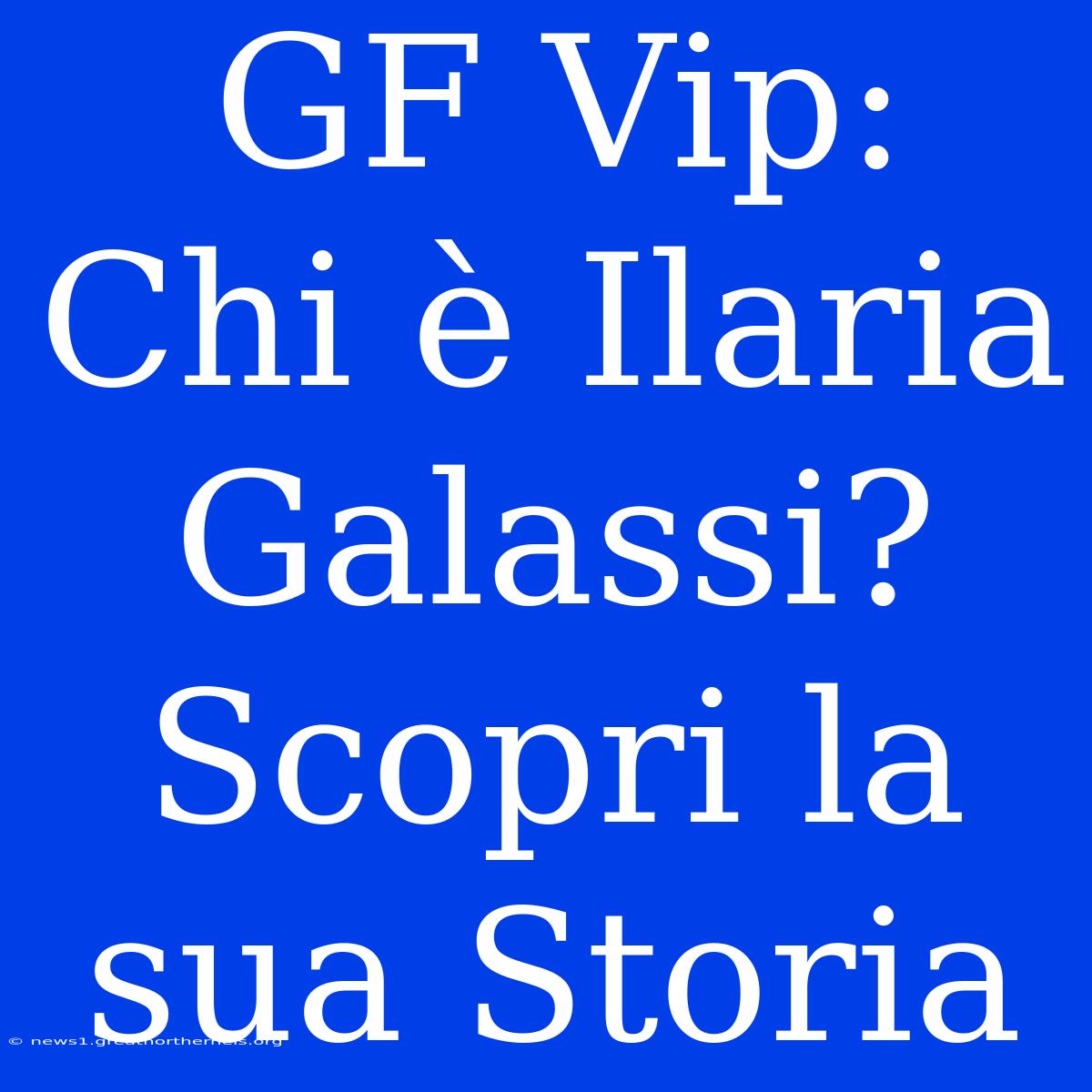 GF Vip: Chi È Ilaria Galassi? Scopri La Sua Storia