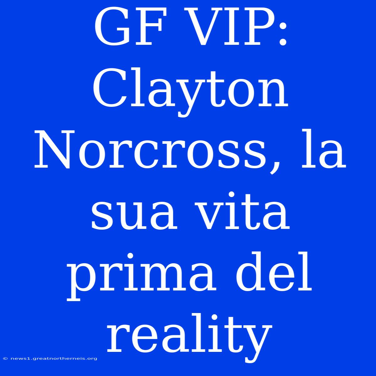 GF VIP: Clayton Norcross, La Sua Vita Prima Del Reality