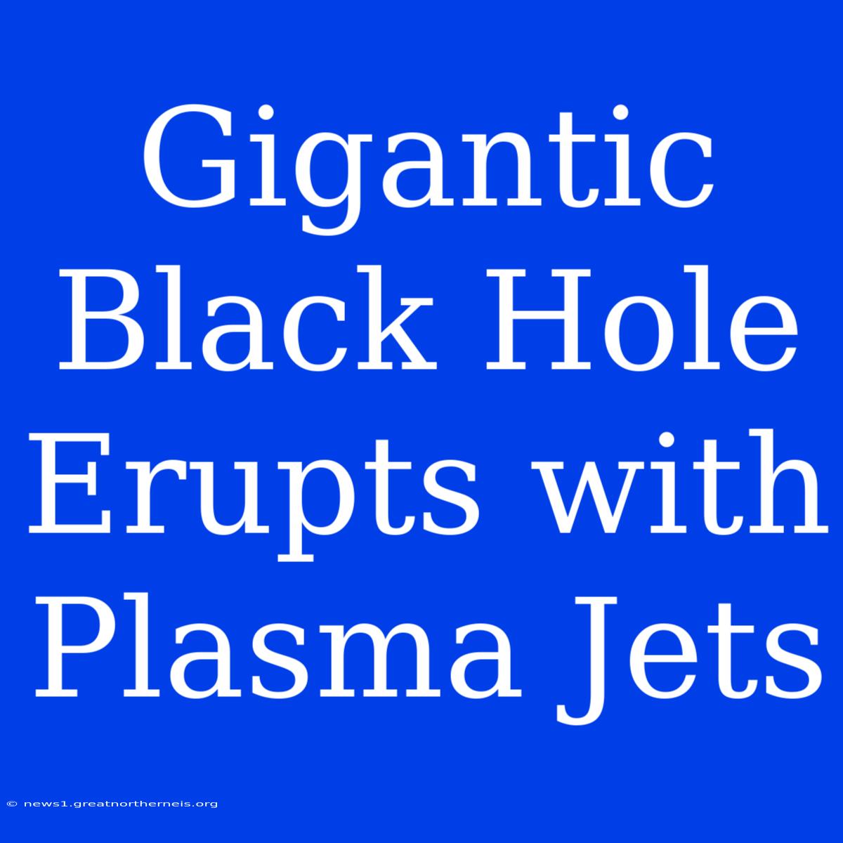 Gigantic Black Hole Erupts With Plasma Jets