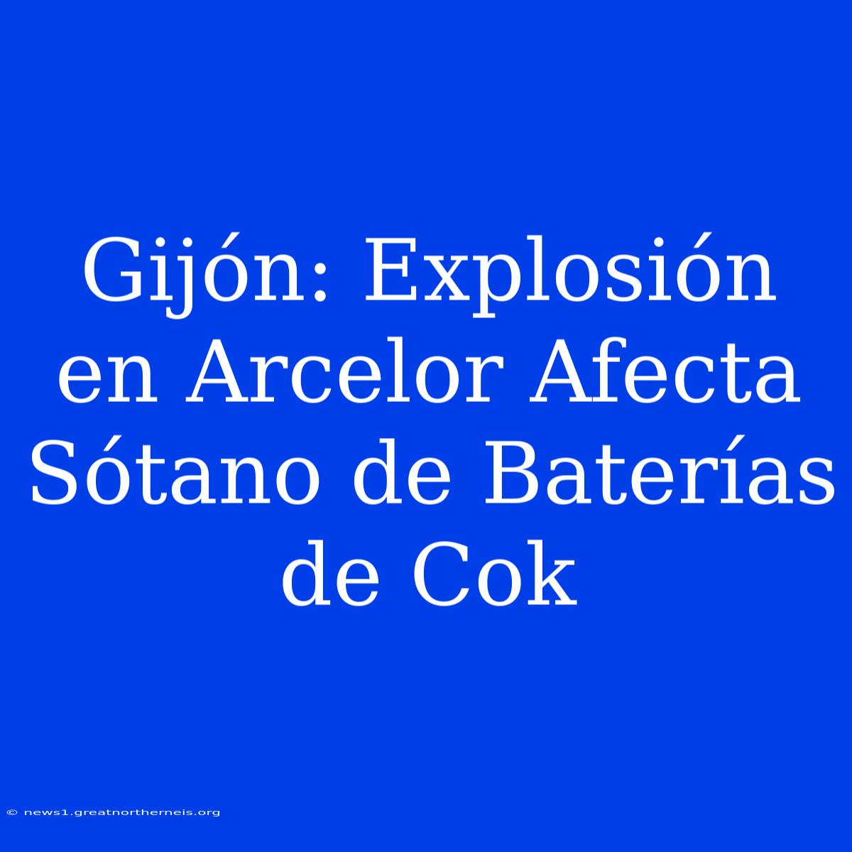 Gijón: Explosión En Arcelor Afecta Sótano De Baterías De Cok