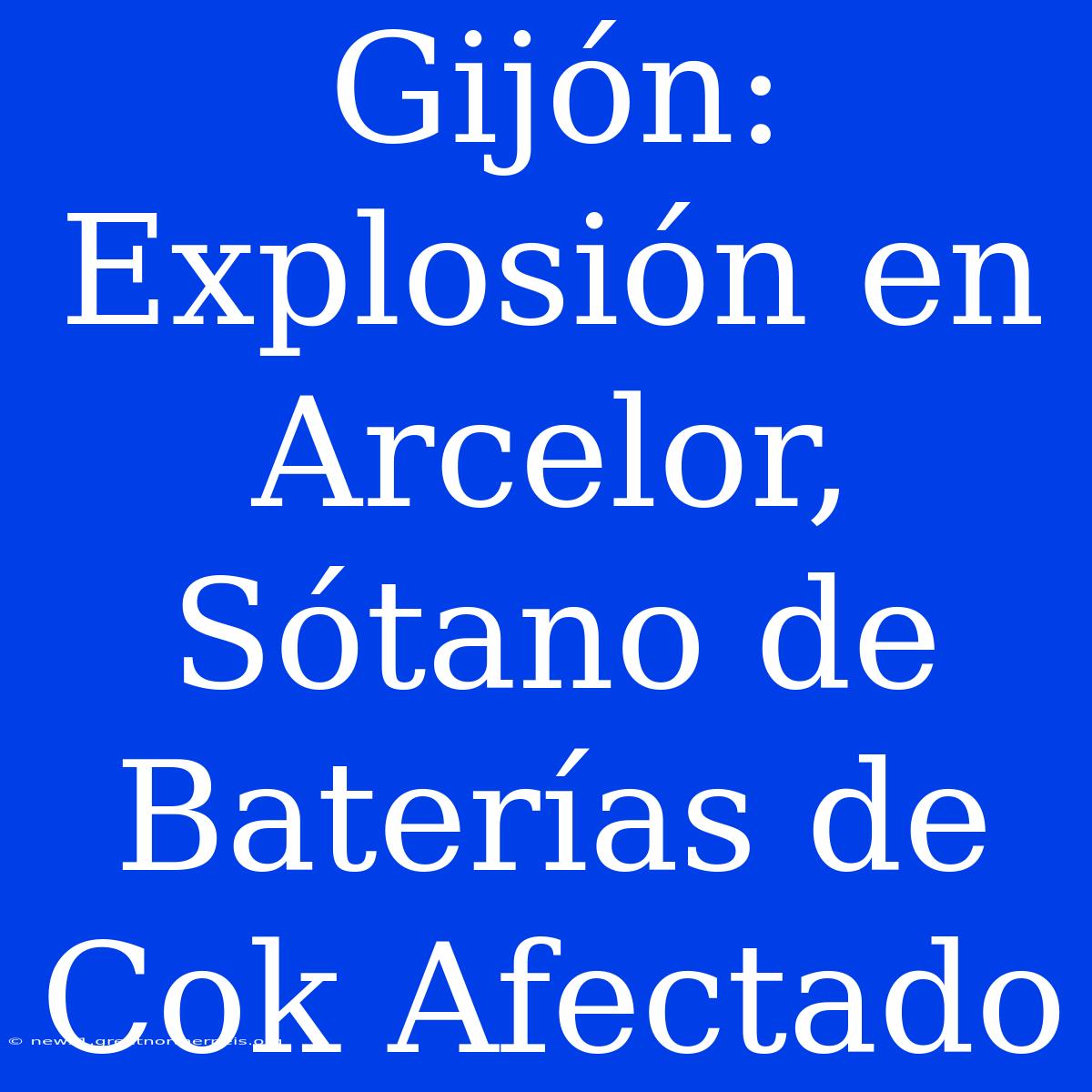 Gijón: Explosión En Arcelor, Sótano De Baterías De Cok Afectado